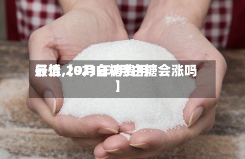 最近【9月白糖费用行情,2021年9月白糖会涨吗】-第2张图片