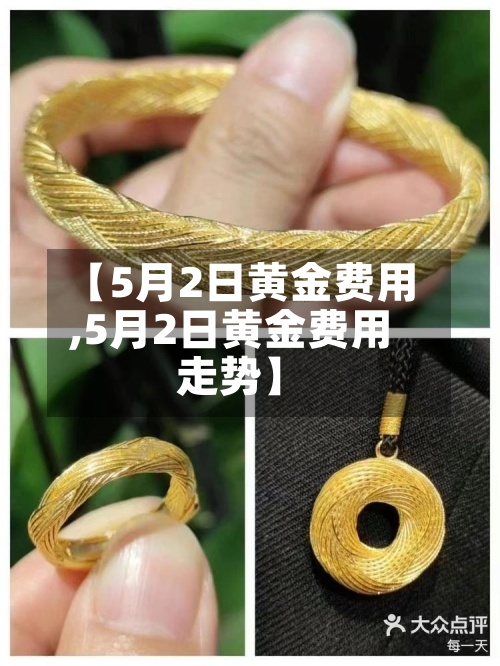 【5月2日黄金费用,5月2日黄金费用走势】-第2张图片