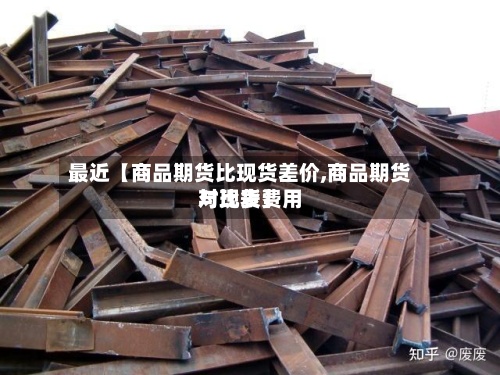 最近【商品期货比现货差价,商品期货与现货费用对比表】-第2张图片