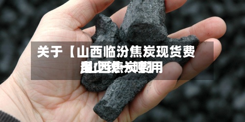 关于【山西临汾焦炭现货费用,山西焦炭费用多少钱一吨】-第3张图片