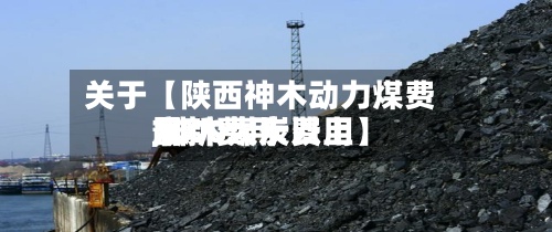 关于【陕西神木动力煤费用,神木煤炭费用最新费用7000大卡以上】-第2张图片