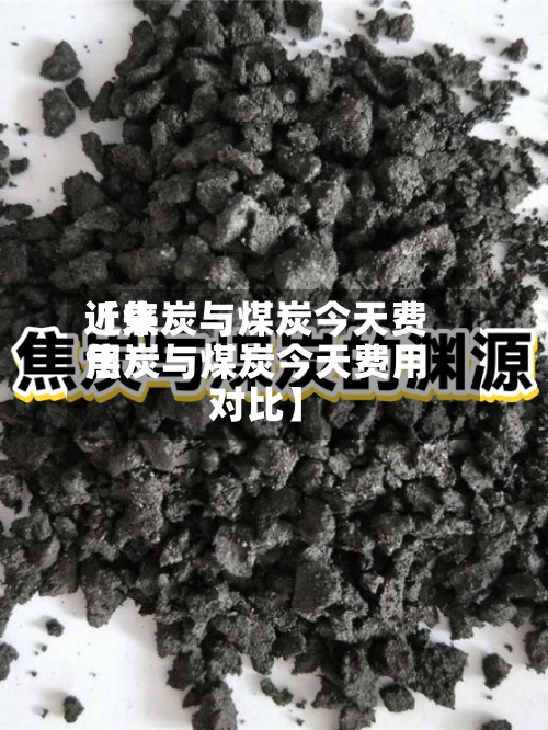 近来【焦炭与煤炭今天费用焦炭与煤炭今天费用对比】