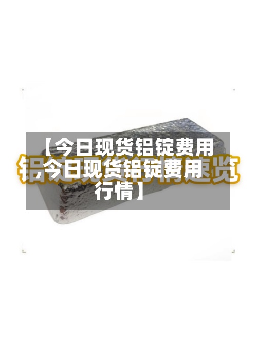 【今日现货铝锭费用,今日现货铝锭费用行情】-第2张图片