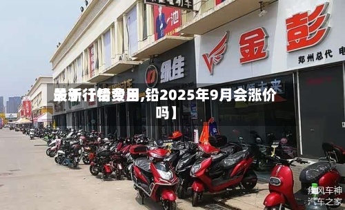关于【铅费用最新行情今日,铅2025年9月会涨价吗】-第2张图片