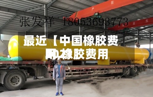 最近【中国橡胶费用网,橡胶费用2021】