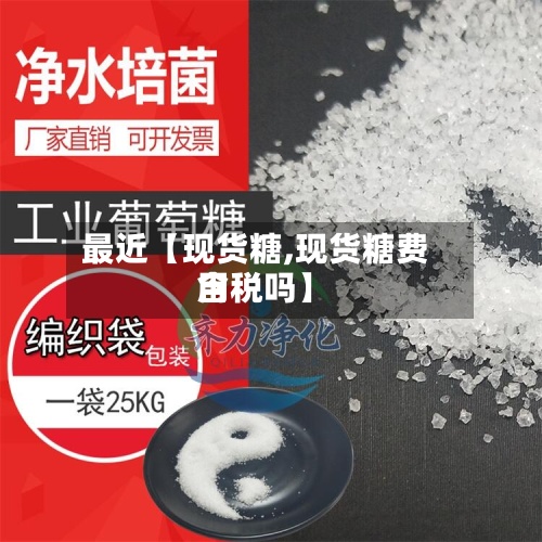 最近【现货糖,现货糖费用
含税吗】-第2张图片