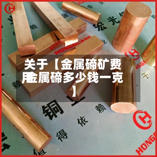 关于【金属碲矿费用,金属碲多少钱一克】