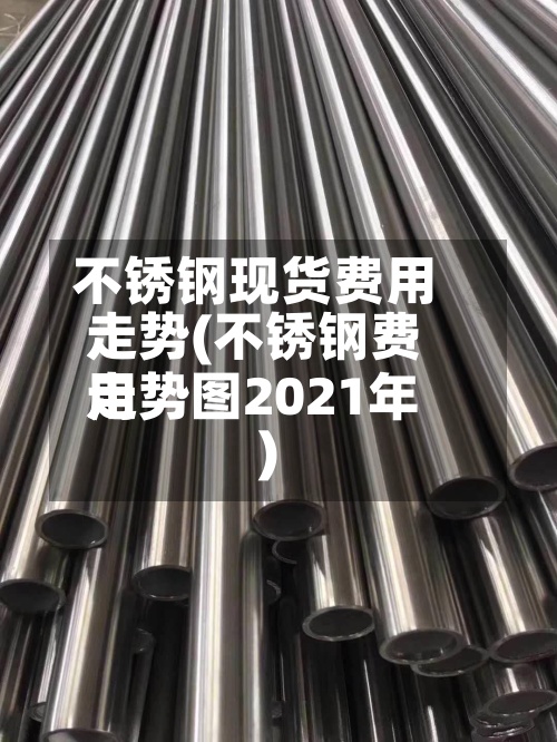 不锈钢现货费用走势(不锈钢费用走势图2021年)-第3张图片