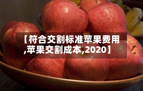 【符合交割标准苹果费用,苹果交割成本,2020】-第3张图片
