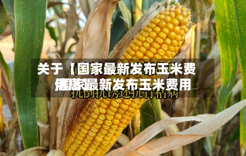 关于【国家最新发布玉米费用,国家最新发布玉米费用信息】-第3张图片