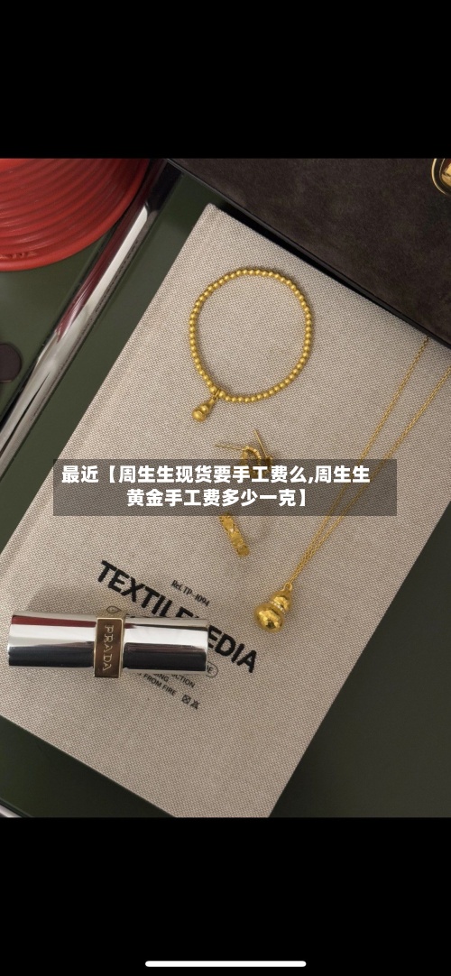 最近【周生生现货要手工费么,周生生黄金手工费多少一克】