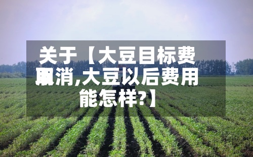 关于【大豆目标费用取消,大豆以后费用能怎样?】