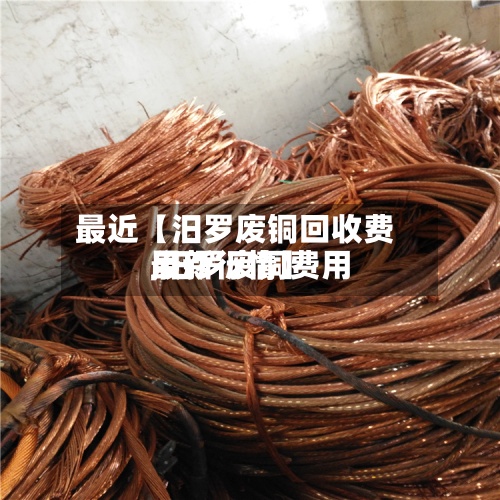 最近【汨罗废铜回收费用,汨罗废铜费用最新行情】-第3张图片