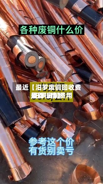 最近【汨罗废铜回收费用,汨罗废铜费用最新行情】