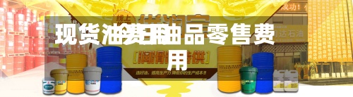 现货油费用现货/今日油品零售费用