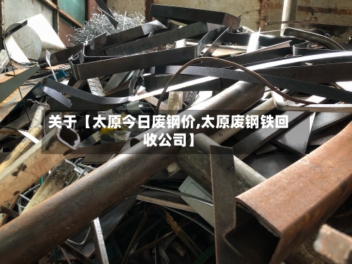 关于【太原今日废钢价,太原废钢铁回收公司】