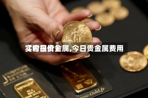 【今日贵金属,今日贵金属费用
实时报价】