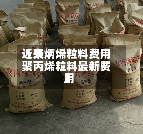 近来【聚炳烯粒料费用聚丙烯粒料最新费用】