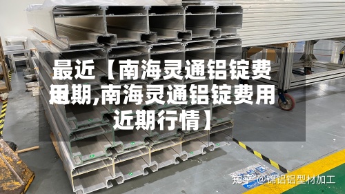最近【南海灵通铝锭费用近期,南海灵通铝锭费用近期行情】-第2张图片