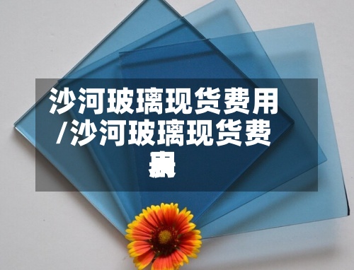 沙河玻璃现货费用/沙河玻璃现货费用表