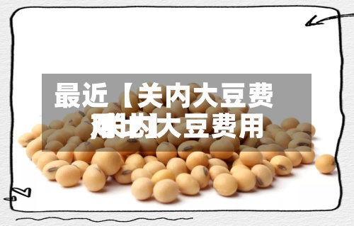 最近【关内大豆费用,关内大豆费用对比】