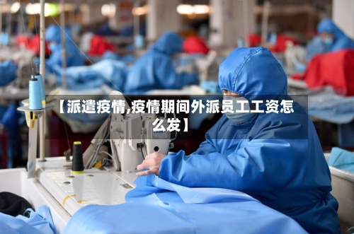 【派遣疫情,疫情期间外派员工工资怎么发】