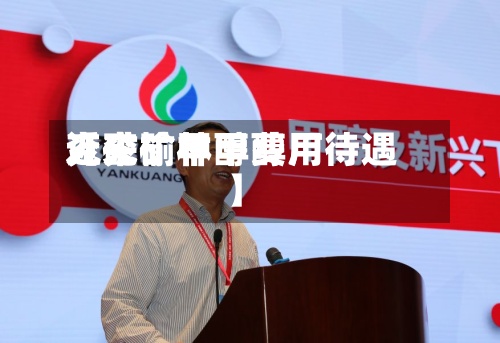 近来【兖矿甲醇费用兖矿榆林甲醇厂待遇】-第2张图片