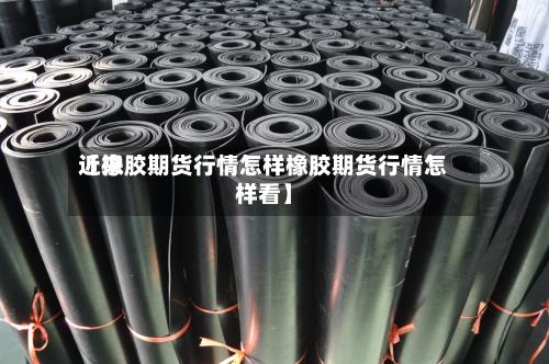 近来【橡胶期货行情怎样橡胶期货行情怎样看】-第2张图片
