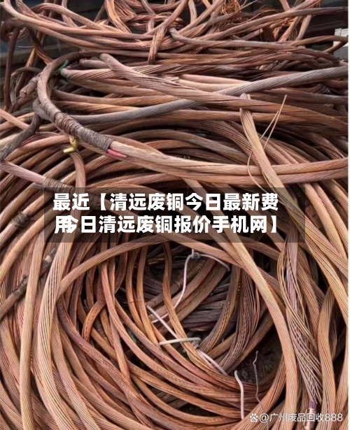 最近【清远废铜今日最新费用,今日清远废铜报价手机网】-第2张图片