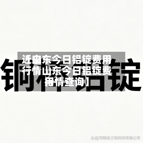 近来【山东今日铝锭费用行情山东今日铝锭费用行情查询】
