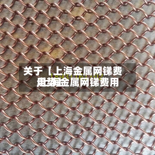 关于【上海金属网锑费用,上海金属网锑费用走势】