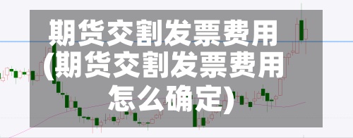 期货交割发票费用(期货交割发票费用怎么确定)-第2张图片