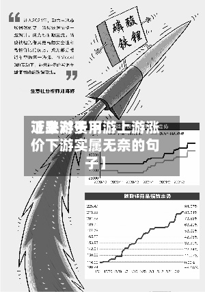 近来【上游费用下跌对于下游上游涨价下游实属无奈的句子】-第3张图片