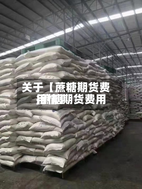 关于【蔗糖期货费用,蔗糖期货费用行情】