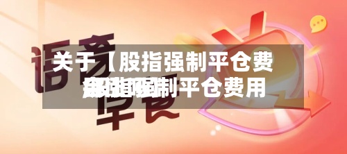 关于【股指强制平仓费用
,股指强制平仓费用
会涨吗】-第3张图片
