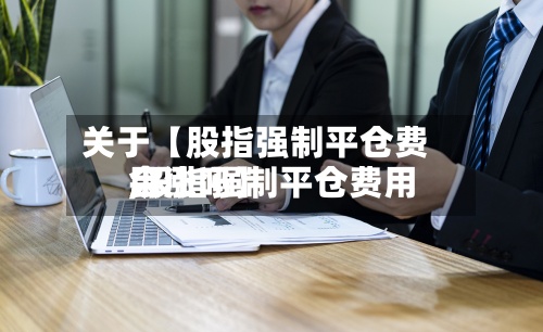 关于【股指强制平仓费用
,股指强制平仓费用
会涨吗】-第2张图片