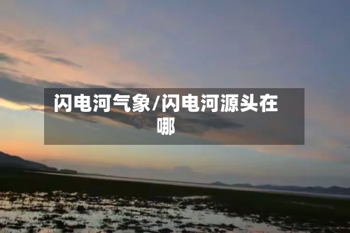 闪电河气象/闪电河源头在哪