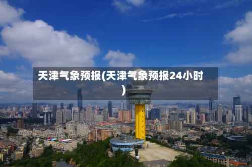 天津气象预报(天津气象预报24小时)