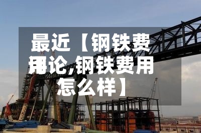最近【钢铁费用
评论,钢铁费用
怎么样】