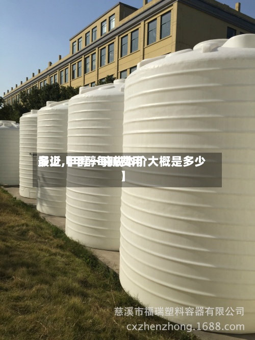 最近【甲醇每吨费用多少,甲醇一吨成本价大概是多少】