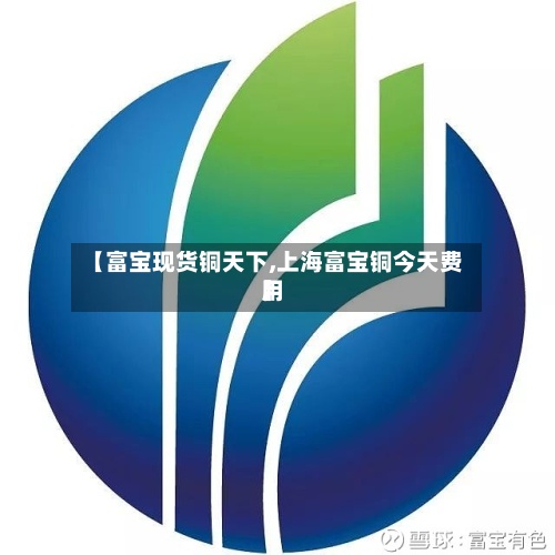 【富宝现货铜天下,上海富宝铜今天费用】-第3张图片