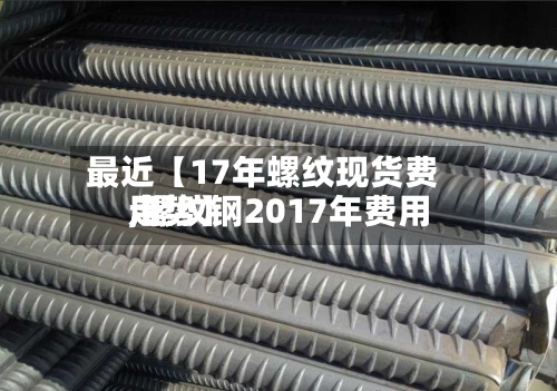 最近【17年螺纹现货费用,螺纹钢2017年费用走势】-第2张图片