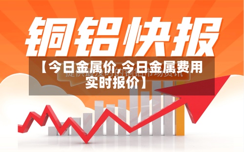 【今日金属价,今日金属费用实时报价】