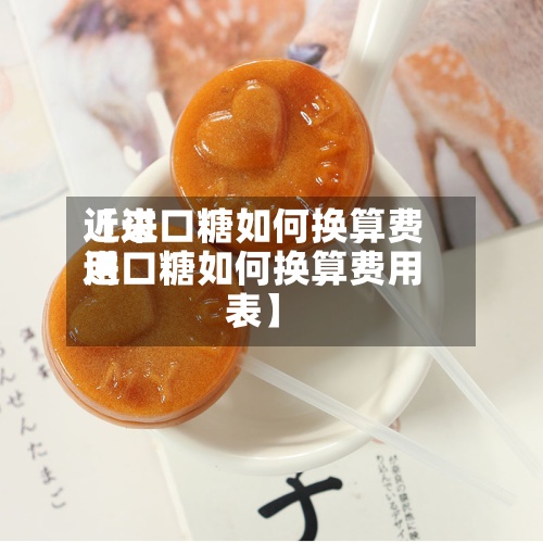 近来
【进口糖如何换算费用
进口糖如何换算费用
表】-第2张图片