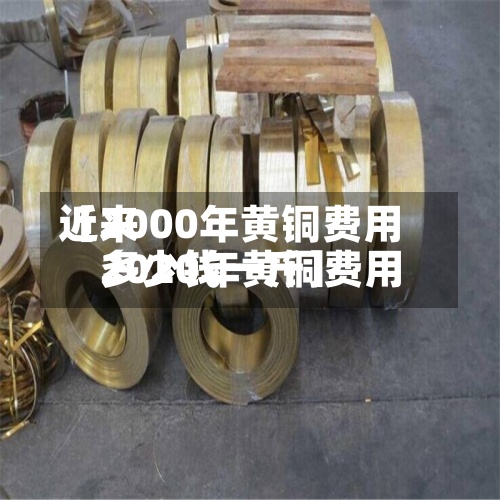 近来【2000年黄铜费用2020年黄铜费用多少钱一斤】-第2张图片