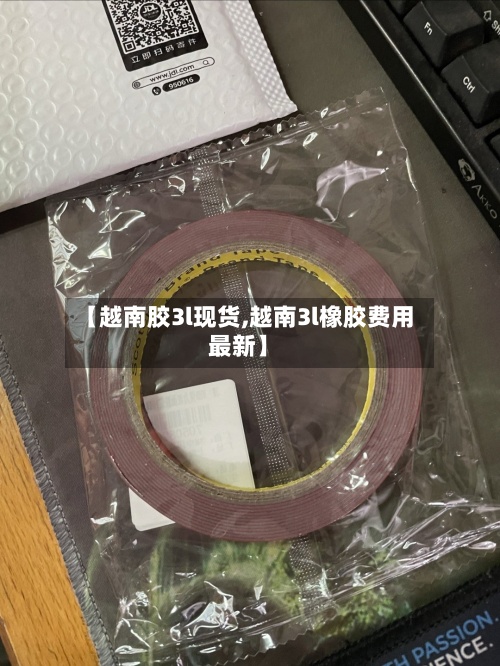 【越南胶3l现货,越南3l橡胶费用
最新】-第2张图片