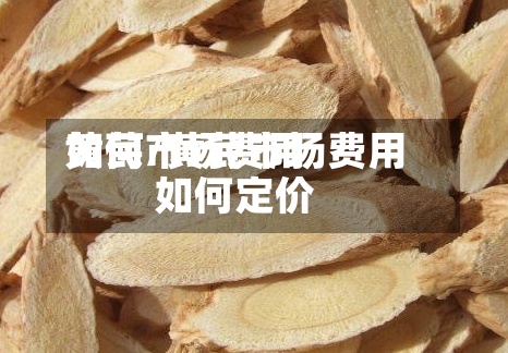 黄芪市场费用如何/黄芪市场费用如何定价