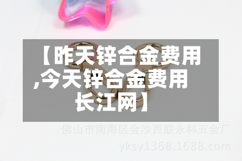 【昨天锌合金费用,今天锌合金费用长江网】