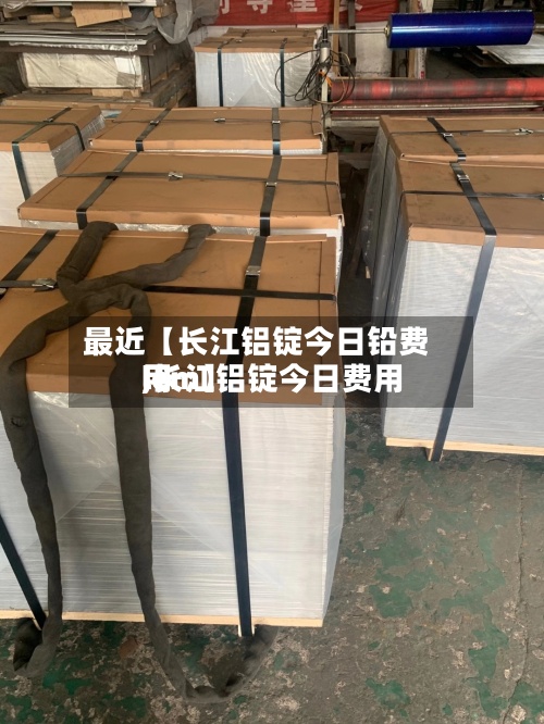 最近【长江铝锭今日铅费用
,长江铝锭今日费用
lem】-第2张图片