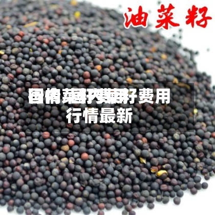 国内菜籽费用行情/国内菜籽费用行情最新-第3张图片